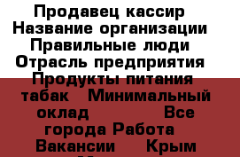 Продавец-кассир › Название организации ­ Правильные люди › Отрасль предприятия ­ Продукты питания, табак › Минимальный оклад ­ 30 000 - Все города Работа » Вакансии   . Крым,Морская